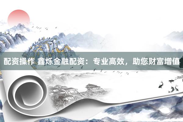 配资操作 鑫烁金融配资：专业高效，助您财富增值