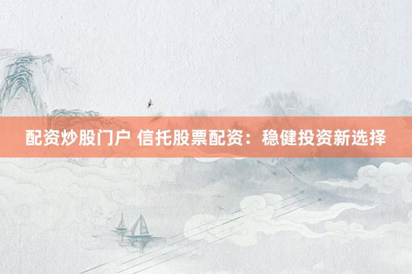 配资炒股门户 信托股票配资：稳健投资新选择