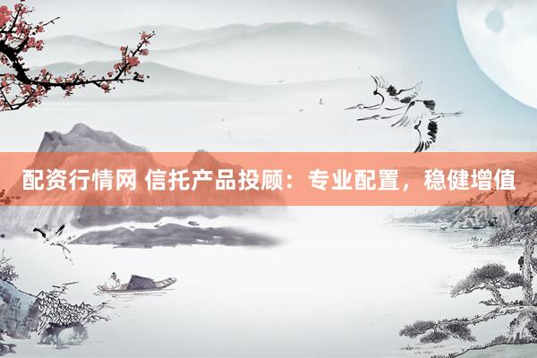 配资行情网 信托产品投顾：专业配置，稳健增值