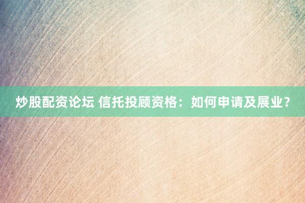 炒股配资论坛 信托投顾资格：如何申请及展业？