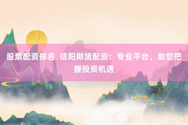 股票配资排名  信阳期货配资：专业平台，助您把握投资机遇