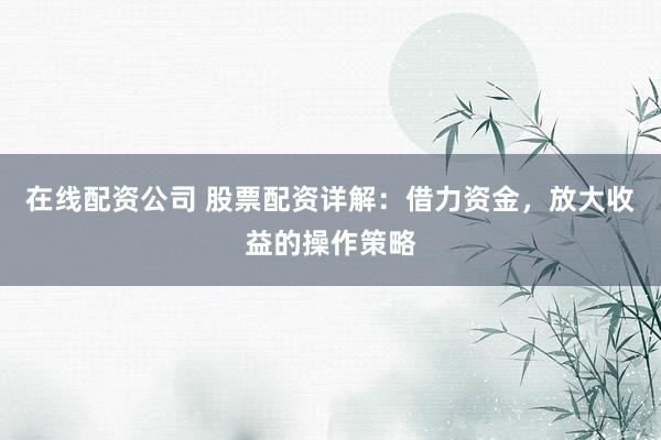在线配资公司 股票配资详解：借力资金，放大收益的操作策略