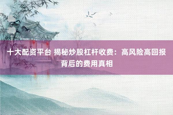 十大配资平台 揭秘炒股杠杆收费：高风险高回报背后的费用真相