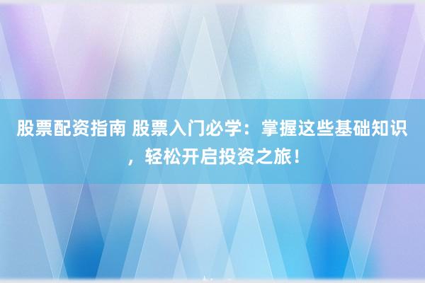 股票配资指南 股票入门必学：掌握这些基础知识，轻松开启投资之旅！