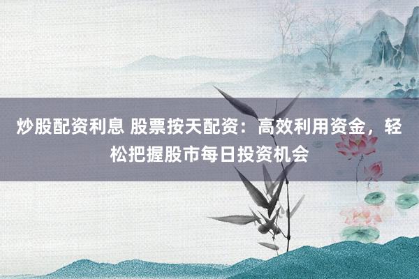 炒股配资利息 股票按天配资：高效利用资金，轻松把握股市每日投资机会