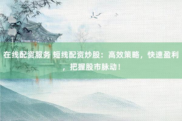 在线配资服务 短线配资炒股：高效策略，快速盈利，把握股市脉动！