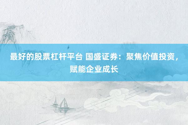 最好的股票杠杆平台 国盛证券：聚焦价值投资，赋能企业成长