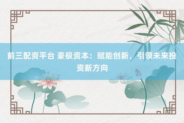 前三配资平台 豪极资本：赋能创新，引领未来投资新方向