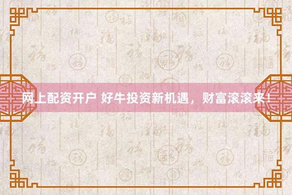 网上配资开户 好牛投资新机遇，财富滚滚来！