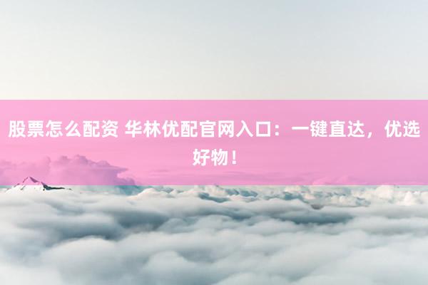 股票怎么配资 华林优配官网入口：一键直达，优选好物！