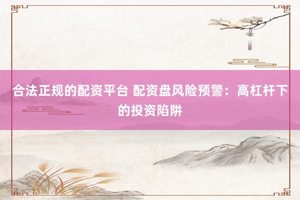 合法正规的配资平台 配资盘风险预警：高杠杆下的投资陷阱