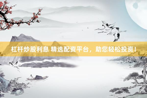 杠杆炒股利息 精选配资平台，助您轻松投资！