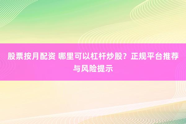股票按月配资 哪里可以杠杆炒股？正规平台推荐与风险提示