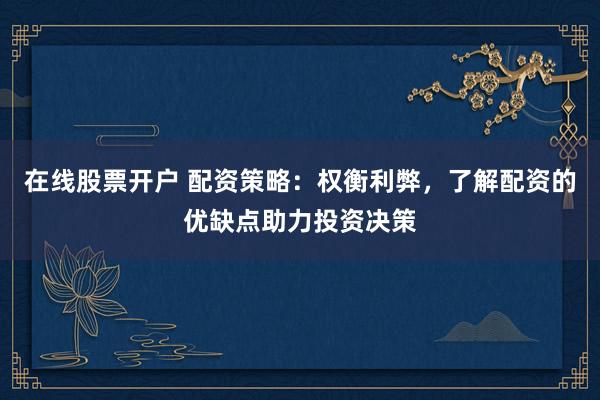 在线股票开户 配资策略：权衡利弊，了解配资的优缺点助力投资决策