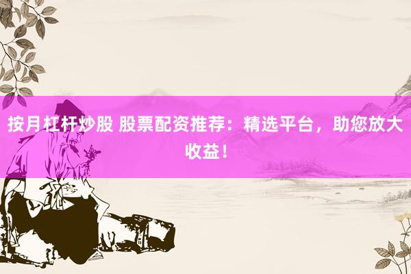 按月杠杆炒股 股票配资推荐：精选平台，助您放大收益！