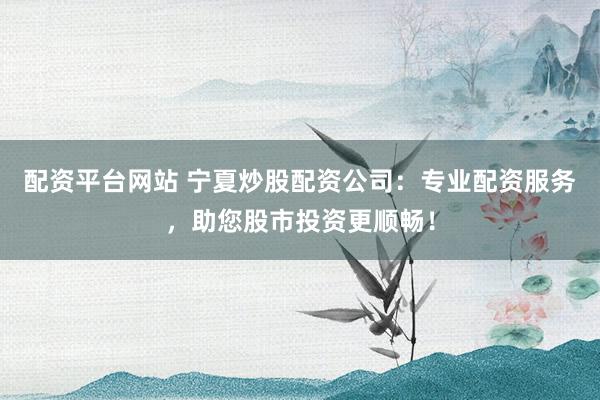 配资平台网站 宁夏炒股配资公司：专业配资服务，助您股市投资更顺畅！