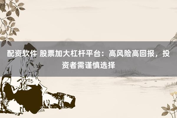 配资软件 股票加大杠杆平台：高风险高回报，投资者需谨慎选择