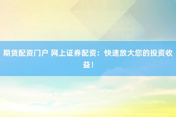 期货配资门户 网上证券配资：快速放大您的投资收益！