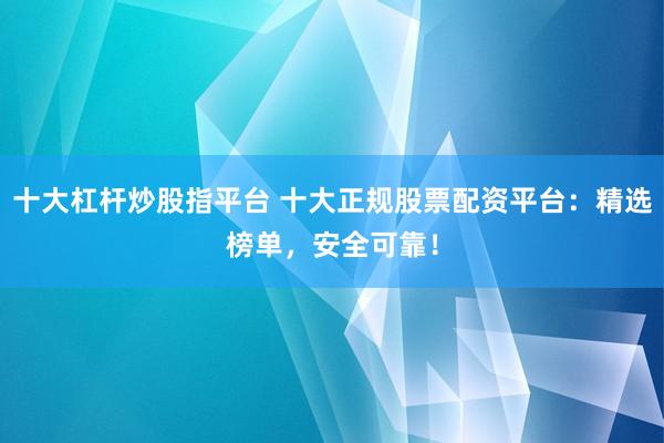 十大杠杆炒股指平台 十大正规股票配资平台：精选榜单，安全可靠！