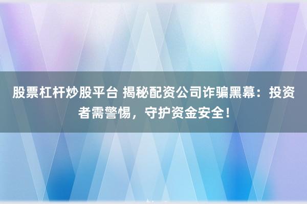 股票杠杆炒股平台 揭秘配资公司诈骗黑幕：投资者需警惕，守护资金安全！