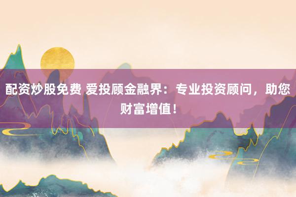 配资炒股免费 爱投顾金融界：专业投资顾问，助您财富增值！
