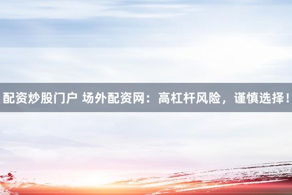 配资炒股门户 场外配资网：高杠杆风险，谨慎选择！