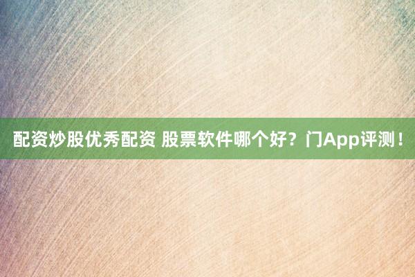 配资炒股优秀配资 股票软件哪个好？门App评测！