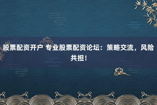 股票配资开户 专业股票配资论坛：策略交流，风险共担！