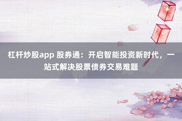 杠杆炒股app 股券通：开启智能投资新时代，一站式解决股票债券交易难题