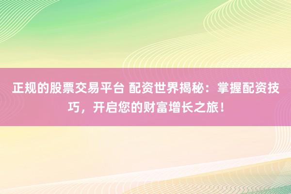 正规的股票交易平台 配资世界揭秘：掌握配资技巧，开启您的财富增长之旅！
