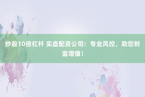 炒股10倍杠杆 实盘配资公司：专业风控，助您财富增值！