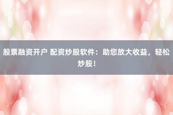 股票融资开户 配资炒股软件：助您放大收益，轻松炒股！