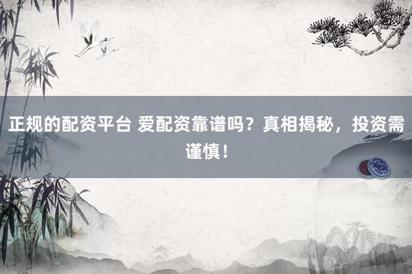 正规的配资平台 爱配资靠谱吗？真相揭秘，投资需谨慎！