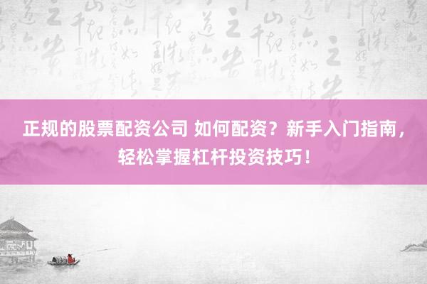 正规的股票配资公司 如何配资？新手入门指南，轻松掌握杠杆投资技巧！