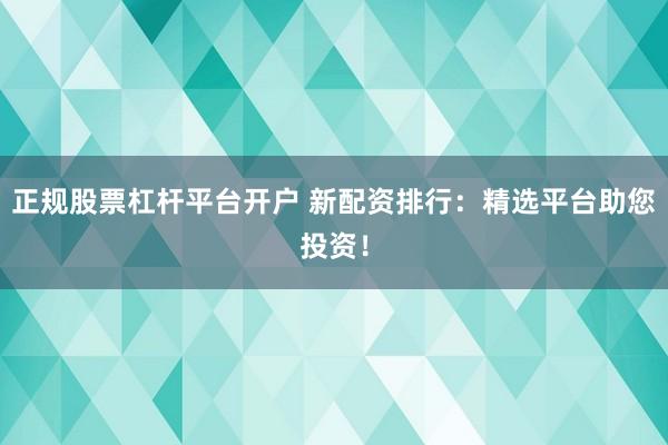 正规股票杠杆平台开户 新配资排行：精选平台助您投资！
