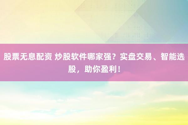 股票无息配资 炒股软件哪家强？实盘交易、智能选股，助你盈利！