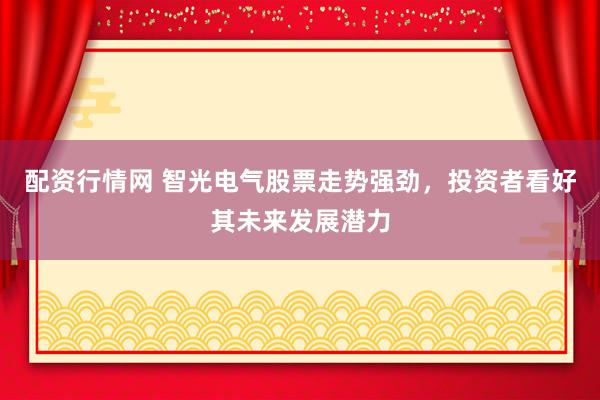 配资行情网 智光电气股票走势强劲，投资者看好其未来发展潜力