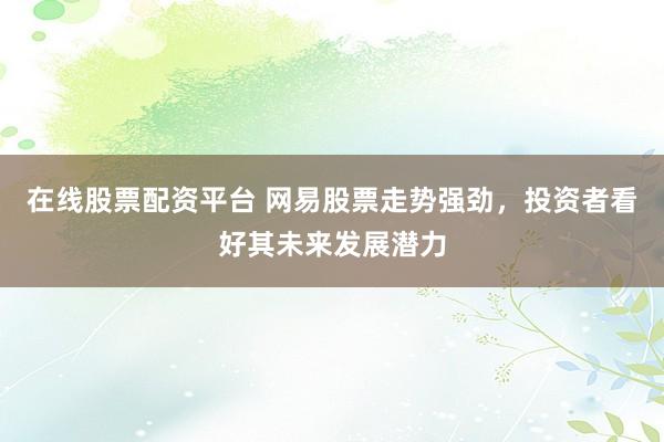 在线股票配资平台 网易股票走势强劲，投资者看好其未来发展潜力
