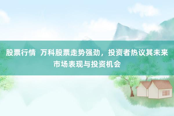 股票行情  万科股票走势强劲，投资者热议其未来市场表现与投资机会