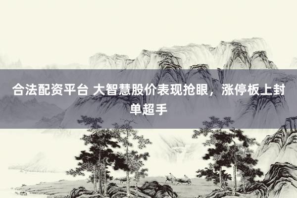 合法配资平台 大智慧股价表现抢眼，涨停板上封单超手
