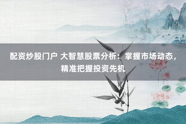 配资炒股门户 大智慧股票分析：掌握市场动态，精准把握投资先机