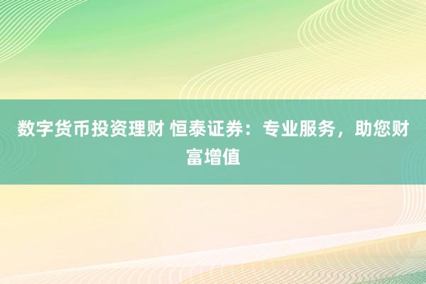 数字货币投资理财 恒泰证券：专业服务，助您财富增值