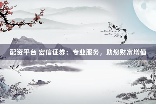 配资平台 宏信证券：专业服务，助您财富增值