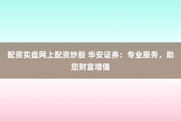 配资实盘网上配资炒股 华安证券：专业服务，助您财富增值