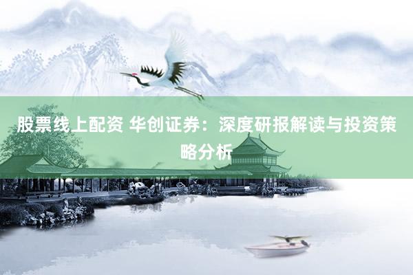 股票线上配资 华创证券：深度研报解读与投资策略分析