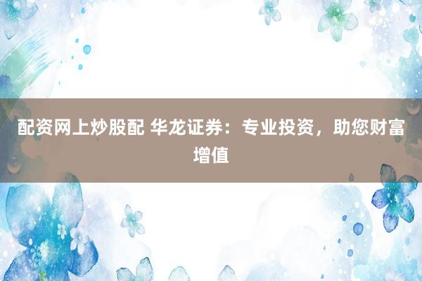 配资网上炒股配 华龙证券：专业投资，助您财富增值