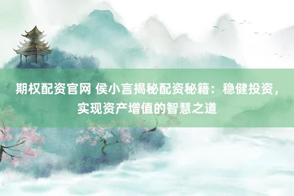 期权配资官网 侯小言揭秘配资秘籍：稳健投资，实现资产增值的智慧之道