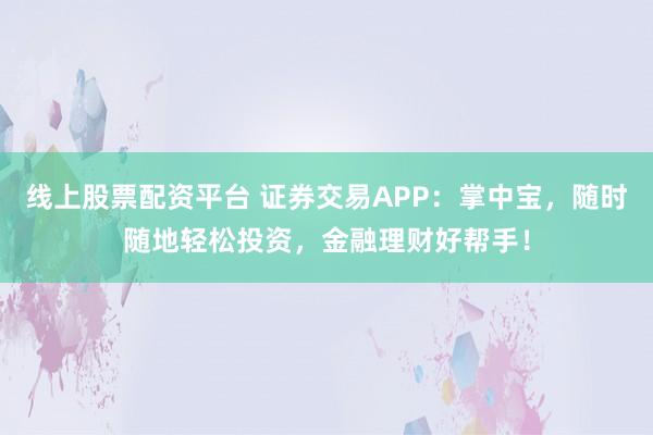 线上股票配资平台 证券交易APP：掌中宝，随时随地轻松投资，金融理财好帮手！