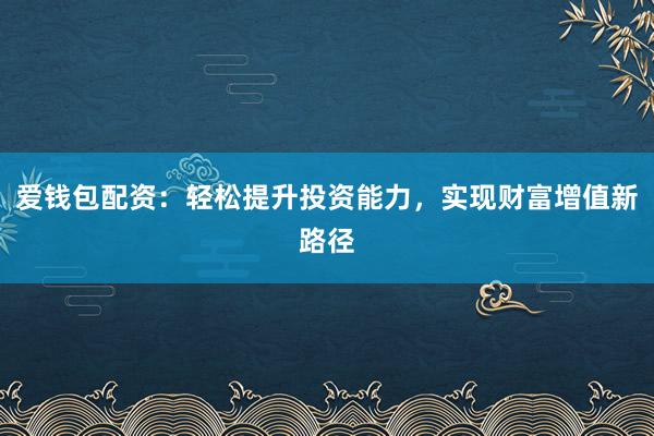 爱钱包配资：轻松提升投资能力，实现财富增值新路径