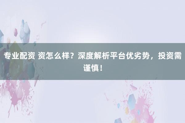 专业配资 资怎么样？深度解析平台优劣势，投资需谨慎！